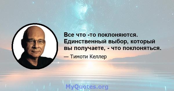 Все что -то поклоняются. Единственный выбор, который вы получаете, - что поклоняться.