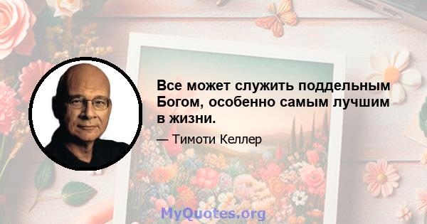 Все может служить поддельным Богом, особенно самым лучшим в жизни.