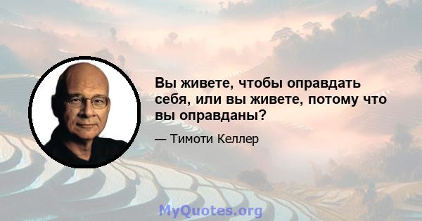 Вы живете, чтобы оправдать себя, или вы живете, потому что вы оправданы?