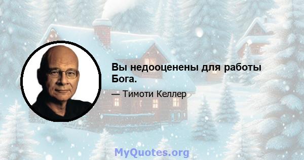 Вы недооценены для работы Бога.