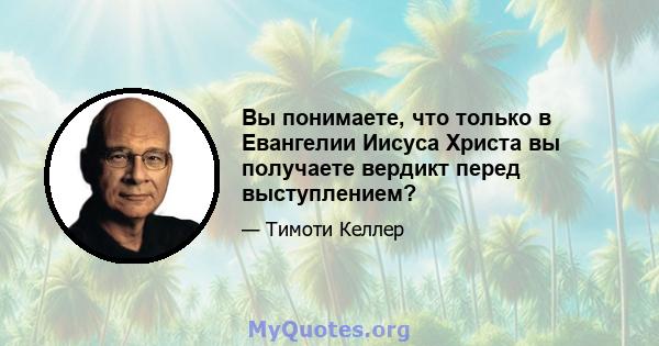 Вы понимаете, что только в Евангелии Иисуса Христа вы получаете вердикт перед выступлением?