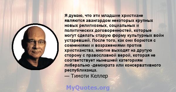 Я думаю, что эти младшие христиане являются авангардом некоторых крупных новых религиозных, социальных и политических договоренностей, которые могут сделать старую форму культурных войн устаревшей. После того, как они