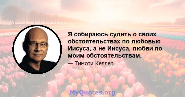 Я собираюсь судить о своих обстоятельствах по любовью Иисуса, а не Иисуса, любви по моим обстоятельствам.