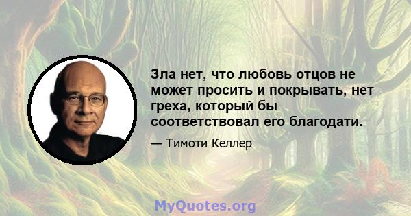 Зла нет, что любовь отцов не может просить и покрывать, нет греха, который бы соответствовал его благодати.