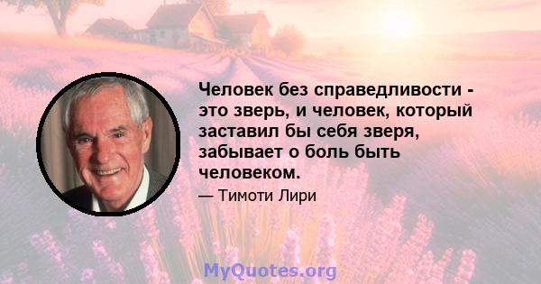 Человек без справедливости - это зверь, и человек, который заставил бы себя зверя, забывает о боль быть человеком.