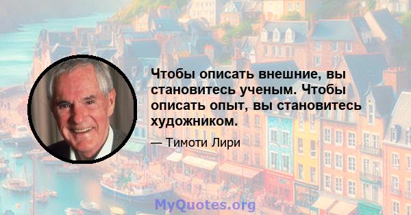 Чтобы описать внешние, вы становитесь ученым. Чтобы описать опыт, вы становитесь художником.