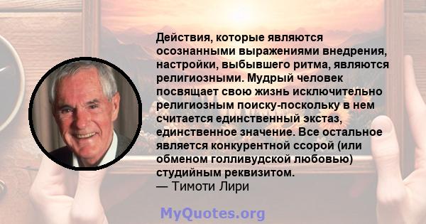 Действия, которые являются осознанными выражениями внедрения, настройки, выбывшего ритма, являются религиозными. Мудрый человек посвящает свою жизнь исключительно религиозным поиску-поскольку в нем считается