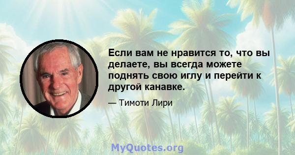 Если вам не нравится то, что вы делаете, вы всегда можете поднять свою иглу и перейти к другой канавке.