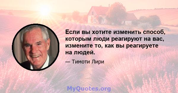 Если вы хотите изменить способ, которым люди реагируют на вас, измените то, как вы реагируете на людей.