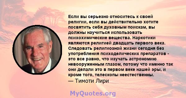 Если вы серьезно относитесь к своей религии, если вы действительно хотите посвятить себя духовным поискам, вы должны научиться использовать психохимические вещества. Наркотики являются религией двадцать первого века.