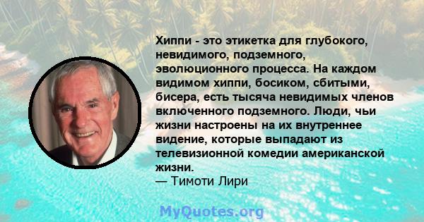 Хиппи - это этикетка для глубокого, невидимого, подземного, эволюционного процесса. На каждом видимом хиппи, босиком, сбитыми, бисера, есть тысяча невидимых членов включенного подземного. Люди, чьи жизни настроены на их 