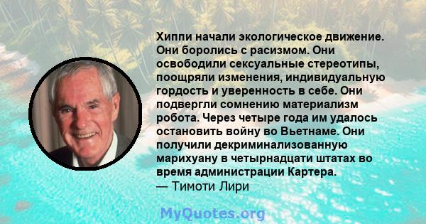 Хиппи начали экологическое движение. Они боролись с расизмом. Они освободили сексуальные стереотипы, поощряли изменения, индивидуальную гордость и уверенность в себе. Они подвергли сомнению материализм робота. Через