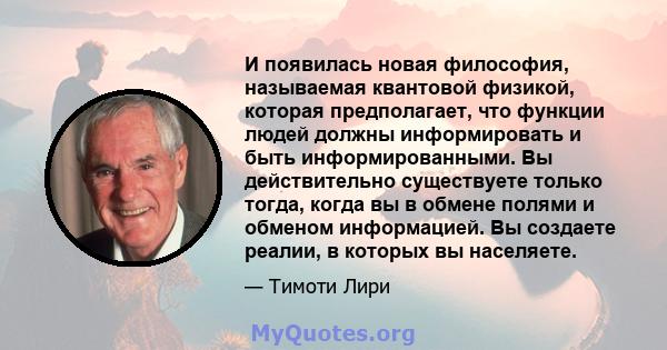 И появилась новая философия, называемая квантовой физикой, которая предполагает, что функции людей должны информировать и быть информированными. Вы действительно существуете только тогда, когда вы в обмене полями и