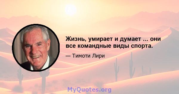 Жизнь, умирает и думает ... они все командные виды спорта.