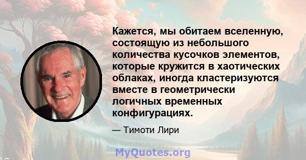 Кажется, мы обитаем вселенную, состоящую из небольшого количества кусочков элементов, которые кружится в хаотических облаках, иногда кластеризуются вместе в геометрически логичных временных конфигурациях.