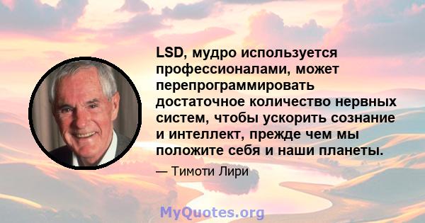 LSD, мудро используется профессионалами, может перепрограммировать достаточное количество нервных систем, чтобы ускорить сознание и интеллект, прежде чем мы положите себя и наши планеты.