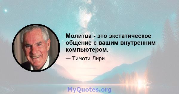 Молитва - это экстатическое общение с вашим внутренним компьютером.