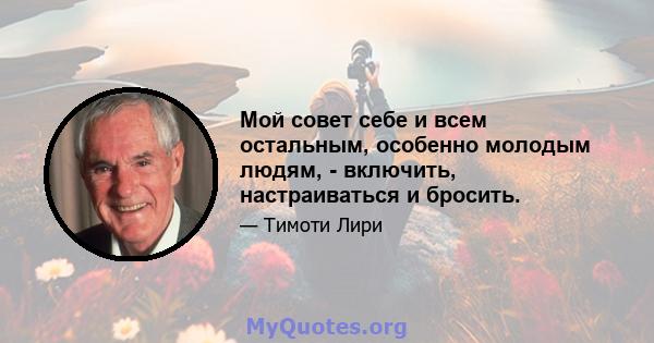 Мой совет себе и всем остальным, особенно молодым людям, - включить, настраиваться и бросить.