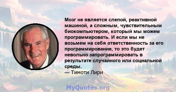 Мозг не является слепой, реактивной машиной, а сложным, чувствительным биокомпьютером, который мы можем программировать. И если мы не возьмем на себя ответственность за его программирование, то это будет невольно