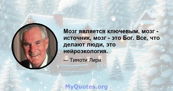 Мозг является ключевым, мозг - источник, мозг - это Бог. Все, что делают люди, это нейроэкология.