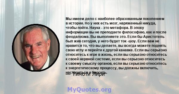 Мы имеем дело с наиболее образованным поколением в истории. Но у них есть мозг, наряженный никуда, чтобы пойти. Наука - это метафора. В эпоху информации вы не преподаете философию, как и после феодализма. Вы выполняете