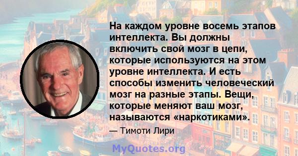 На каждом уровне восемь этапов интеллекта. Вы должны включить свой мозг в цепи, которые используются на этом уровне интеллекта. И есть способы изменить человеческий мозг на разные этапы. Вещи, которые меняют ваш мозг,