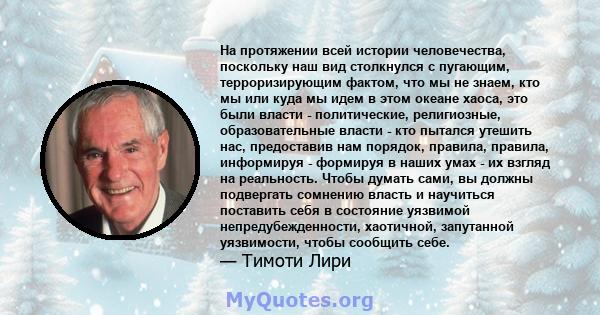 На протяжении всей истории человечества, поскольку наш вид столкнулся с пугающим, терроризирующим фактом, что мы не знаем, кто мы или куда мы идем в этом океане хаоса, это были власти - политические, религиозные,