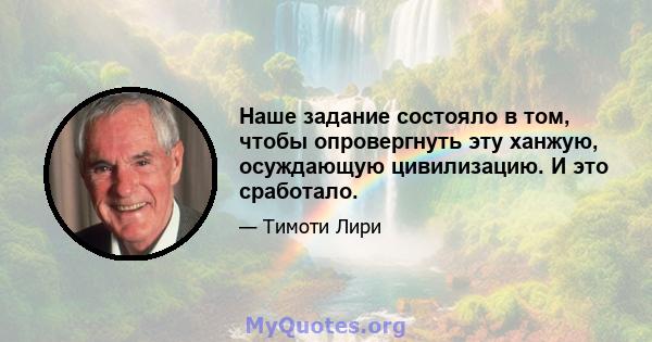 Наше задание состояло в том, чтобы опровергнуть эту ханжую, осуждающую цивилизацию. И это сработало.