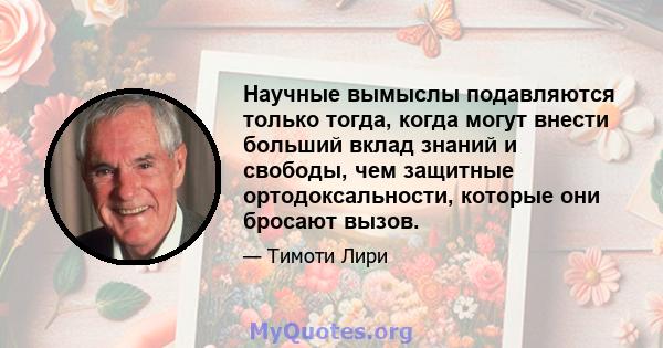 Научные вымыслы подавляются только тогда, когда могут внести больший вклад знаний и свободы, чем защитные ортодоксальности, которые они бросают вызов.