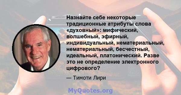 Назнайте себе некоторые традиционные атрибуты слова «духовный»: мифический, волшебный, эфирный, индивидуальный, нематериальный, нематериальный, бесчестный, идеальный, платонический. Разве это не определение электронного 