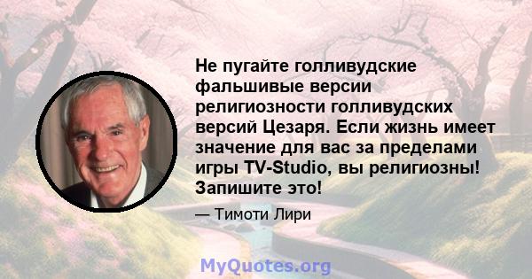 Не пугайте голливудские фальшивые версии религиозности голливудских версий Цезаря. Если жизнь имеет значение для вас за пределами игры TV-Studio, вы религиозны! Запишите это!