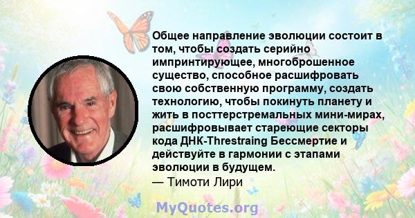 Общее направление эволюции состоит в том, чтобы создать серийно импринтирующее, многоброшенное существо, способное расшифровать свою собственную программу, создать технологию, чтобы покинуть планету и жить в