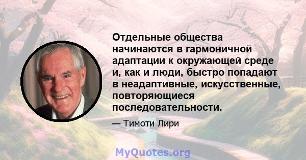 Отдельные общества начинаются в гармоничной адаптации к окружающей среде и, как и люди, быстро попадают в неадаптивные, искусственные, повторяющиеся последовательности.