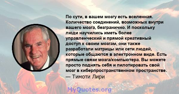 По сути, в вашем мозгу есть вселенная. Количество соединений, возможных внутри вашего мозга, безгранично. И поскольку люди научились иметь более управленческий и прямой креативный доступ к своим мозгам, они также