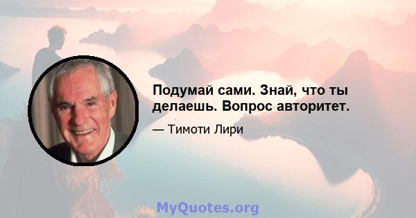 Подумай сами. Знай, что ты делаешь. Вопрос авторитет.