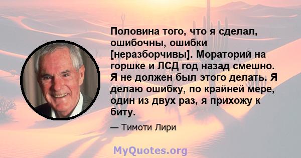 Половина того, что я сделал, ошибочны, ошибки [неразборчивы]. Мораторий на горшке и ЛСД год назад смешно. Я не должен был этого делать. Я делаю ошибку, по крайней мере, один из двух раз, я прихожу к биту.