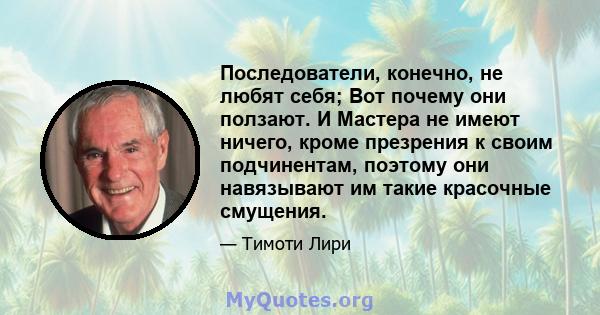 Последователи, конечно, не любят себя; Вот почему они ползают. И Мастера не имеют ничего, кроме презрения к своим подчинентам, поэтому они навязывают им такие красочные смущения.