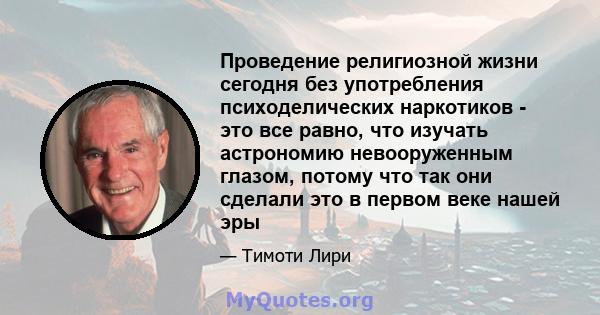 Проведение религиозной жизни сегодня без употребления психоделических наркотиков - это все равно, что изучать астрономию невооруженным глазом, потому что так они сделали это в первом веке нашей эры