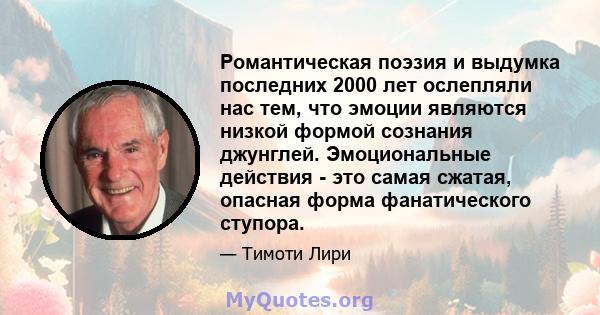 Романтическая поэзия и выдумка последних 2000 лет ослепляли нас тем, что эмоции являются низкой формой сознания джунглей. Эмоциональные действия - это самая сжатая, опасная форма фанатического ступора.