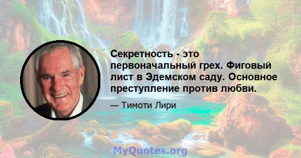 Секретность - это первоначальный грех. Фиговый лист в Эдемском саду. Основное преступление против любви.