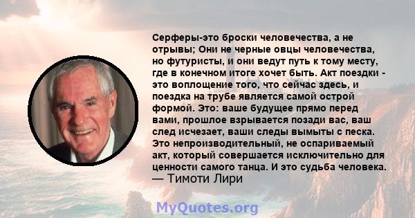 Серферы-это броски человечества, а не отрывы; Они не черные овцы человечества, но футуристы, и они ведут путь к тому месту, где в конечном итоге хочет быть. Акт поездки - это воплощение того, что сейчас здесь, и поездка 