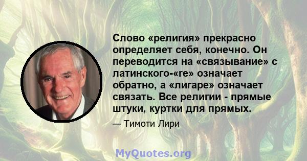 Слово «религия» прекрасно определяет себя, конечно. Он переводится на «связывание» с латинского-«re» означает обратно, а «лигаре» означает связать. Все религии - прямые штуки, куртки для прямых.