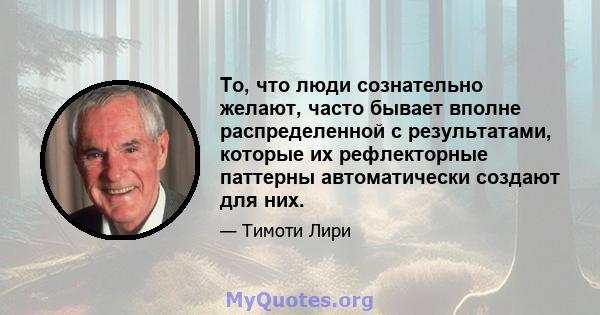 То, что люди сознательно желают, часто бывает вполне распределенной с результатами, которые их рефлекторные паттерны автоматически создают для них.