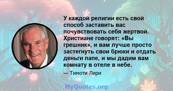 У каждой религии есть свой способ заставить вас почувствовать себя жертвой. Христиане говорят: «Вы грешник», и вам лучше просто застегнуть свои брюки и отдать деньги папе, и мы дадим вам комнату в отеле в небе.