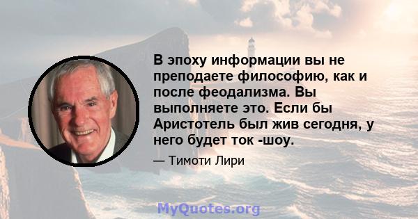 В эпоху информации вы не преподаете философию, как и после феодализма. Вы выполняете это. Если бы Аристотель был жив сегодня, у него будет ток -шоу.