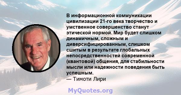 В информационной коммуникации цивилизации 21-го века творчество и умственное совершенство станут этической нормой. Мир будет слишком динамичным, сложным и диверсифицированным, слишком сшитым в результате глобальных