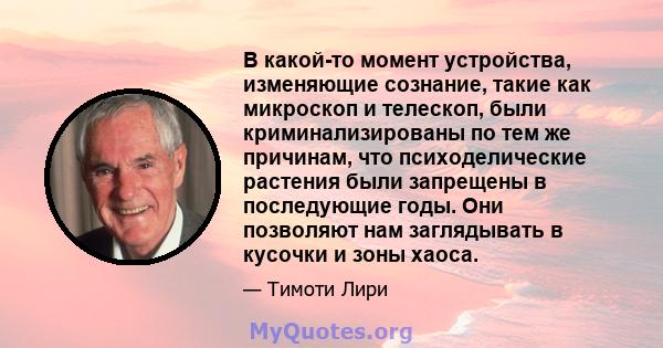 В какой-то момент устройства, изменяющие сознание, такие как микроскоп и телескоп, были криминализированы по тем же причинам, что психоделические растения были запрещены в последующие годы. Они позволяют нам заглядывать 