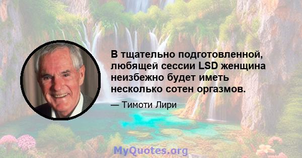 В тщательно подготовленной, любящей сессии LSD женщина неизбежно будет иметь несколько сотен оргазмов.