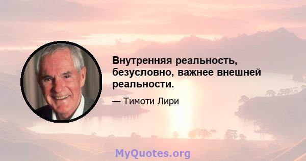 Внутренняя реальность, безусловно, важнее внешней реальности.