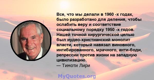 Все, что мы делали в 1960 -х годах, было разработано для деления, чтобы ослабить веру и соответствие социальному порядку 1950 -х годов. Нашей точной хирургической целью был иудео-христианский монолит власти, который